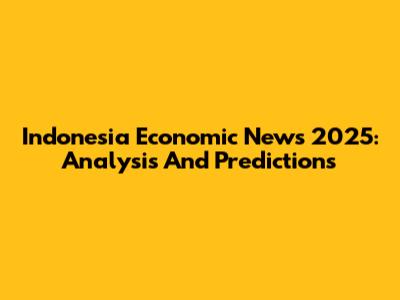 Indonesia Economic News 2025: Analysis And Predictions