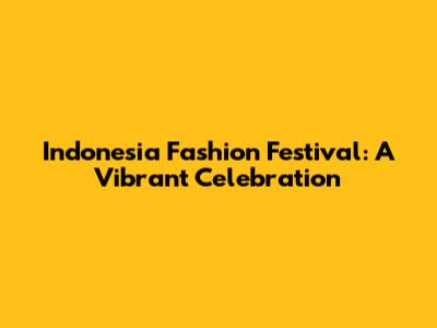 Indonesia Fashion Festival: A Vibrant Celebration