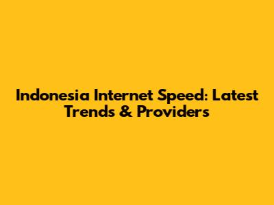 Indonesia Internet Speed: Latest Trends & Providers