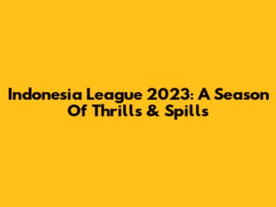 Indonesia League 2023: A Season Of Thrills & Spills