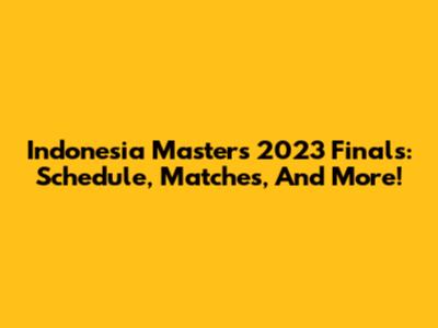 Indonesia Masters 2023 Finals: Schedule, Matches, And More!