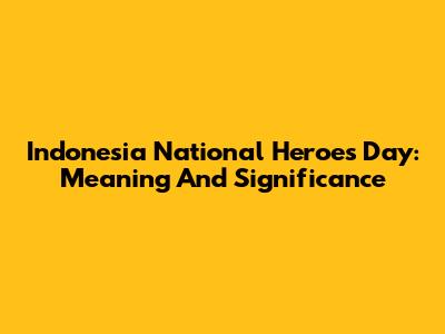 Indonesia National Heroes Day: Meaning And Significance