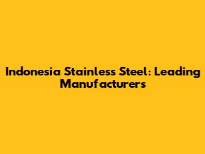 Indonesia Stainless Steel: Leading Manufacturers