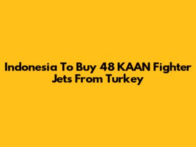 Indonesia To Buy 48 KAAN Fighter Jets From Turkey