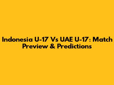 Indonesia U-17 Vs UAE U-17: Match Preview & Predictions
