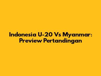 Indonesia U-20 Vs Myanmar: Preview Pertandingan