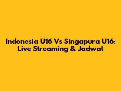 Indonesia U16 Vs Singapura U16: Live Streaming & Jadwal