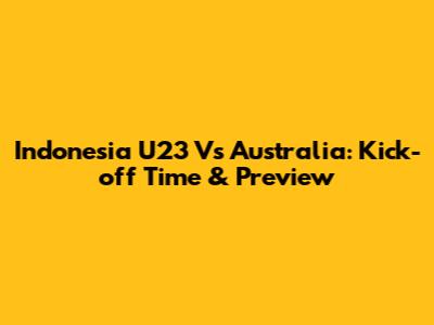Indonesia U23 Vs Australia: Kick-off Time & Preview