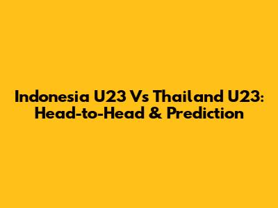 Indonesia U23 Vs Thailand U23: Head-to-Head & Prediction