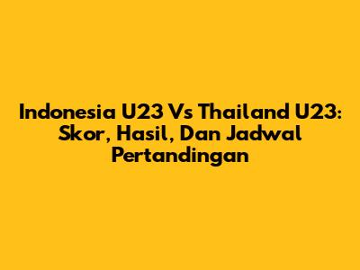 Indonesia U23 Vs Thailand U23: Skor, Hasil, Dan Jadwal Pertandingan