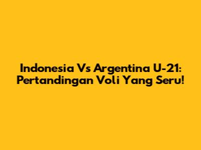 Indonesia Vs Argentina U-21: Pertandingan Voli Yang Seru!