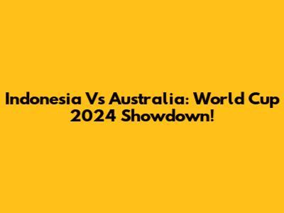 Indonesia Vs Australia: World Cup 2024 Showdown!