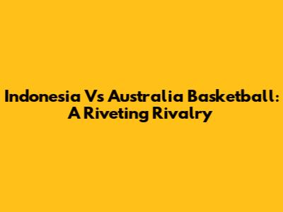 Indonesia Vs Australia Basketball: A Riveting Rivalry