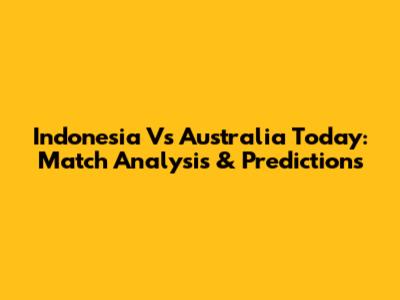 Indonesia Vs Australia Today: Match Analysis & Predictions