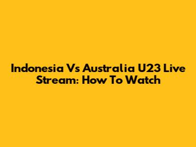 Indonesia Vs Australia U23 Live Stream: How To Watch