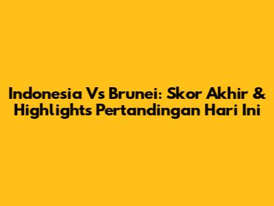 Indonesia Vs Brunei: Skor Akhir & Highlights Pertandingan Hari Ini