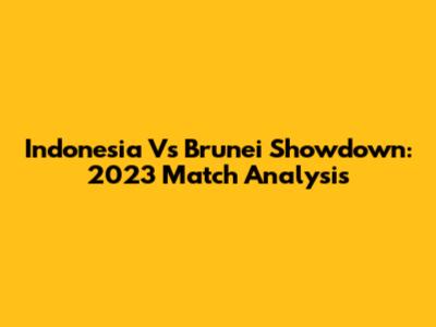 Indonesia Vs Brunei Showdown: 2023 Match Analysis