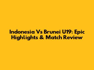 Indonesia Vs Brunei U19: Epic Highlights & Match Review