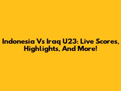 Indonesia Vs Iraq U23: Live Scores, Highlights, And More!
