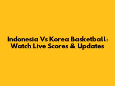 Indonesia Vs Korea Basketball: Watch Live Scores & Updates