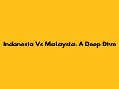 Indonesia Vs Malaysia: A Deep Dive