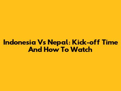 Indonesia Vs Nepal: Kick-off Time And How To Watch