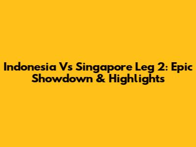 Indonesia Vs Singapore Leg 2: Epic Showdown & Highlights