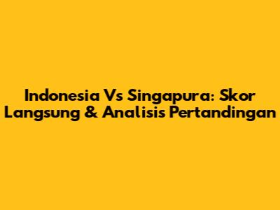 Indonesia Vs Singapura: Skor Langsung & Analisis Pertandingan