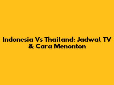Indonesia Vs Thailand: Jadwal TV & Cara Menonton