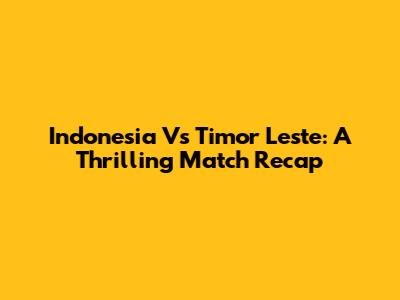 Indonesia Vs Timor Leste: A Thrilling Match Recap