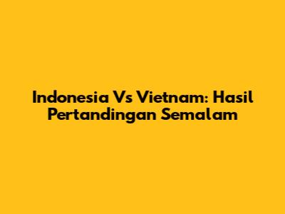Indonesia Vs Vietnam: Hasil Pertandingan Semalam