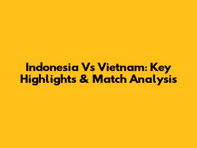 Indonesia Vs Vietnam: Key Highlights & Match Analysis