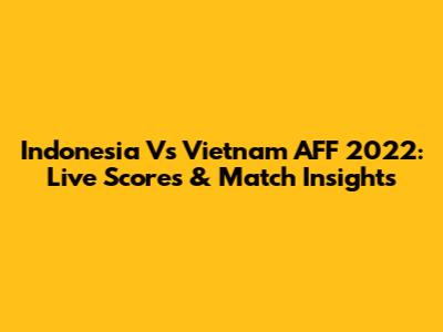 Indonesia Vs Vietnam AFF 2022: Live Scores & Match Insights