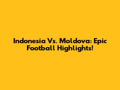 Indonesia Vs. Moldova: Epic Football Highlights!