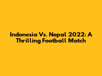 Indonesia Vs. Nepal 2022: A Thrilling Football Match