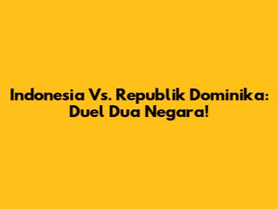 Indonesia Vs. Republik Dominika: Duel Dua Negara!