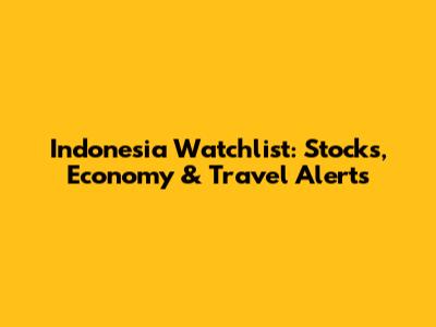 Indonesia Watchlist: Stocks, Economy & Travel Alerts