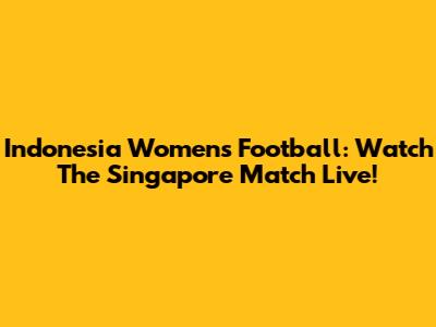 Indonesia Women's Football: Watch The Singapore Match Live!