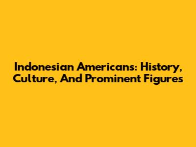 Indonesian Americans: History, Culture, And Prominent Figures