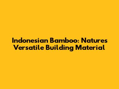 Indonesian Bamboo: Nature's Versatile Building Material