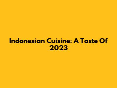 Indonesian Cuisine: A Taste Of 2023