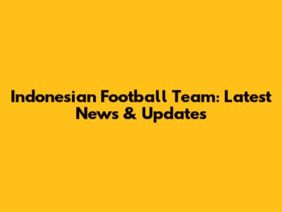 Indonesian Football Team: Latest News & Updates