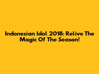 Indonesian Idol 2018: Relive The Magic Of The Season!