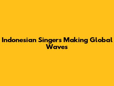 Indonesian Singers Making Global Waves