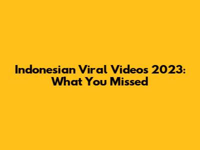 Indonesian Viral Videos 2023: What You Missed