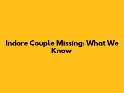 Indore Couple Missing: What We Know