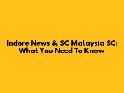 Indore News & SC Malaysia SC: What You Need To Know
