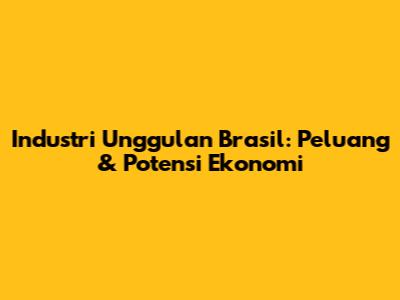 Industri Unggulan Brasil: Peluang & Potensi Ekonomi