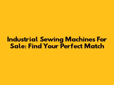 Industrial Sewing Machines For Sale: Find Your Perfect Match
