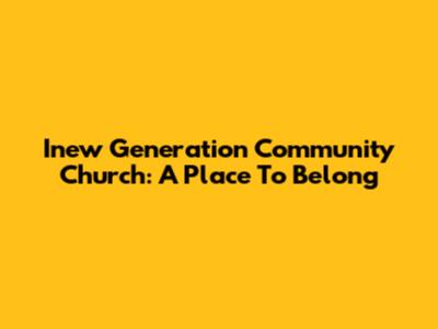 Inew Generation Community Church: A Place To Belong